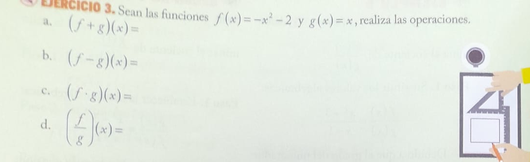 Dercicio 3. Sean las funciones f(x)=-x^2-2 y g(x)=x , realiza las operaciones.
a. (f+g)(x)=
b. (f-g)(x)=
C. (f· g)(x)=
d. ( f/g )(x)=