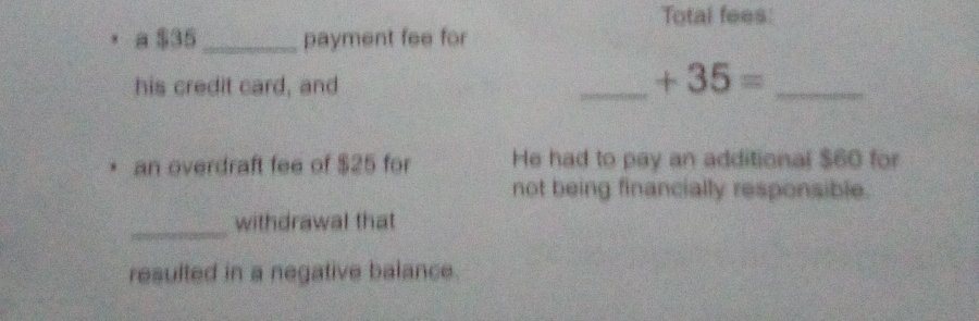 Total fees: 
a $35 _ payment fee for 
his credit card, and 
__ +35=
an overdraft fee of $25 for He had to pay an additional $60 for 
not being financially responsible. 
_withdrawal that 
resulted in a negative balance.