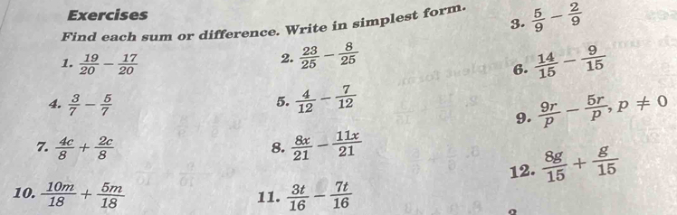 Find each sum or difference. Write in simplest form.  5/9 - 2/9 
1.  19/20 - 17/20 
2.  23/25 - 8/25   14/15 - 9/15 
6. 
4.  3/7 - 5/7 
5.  4/12 - 7/12 
9.  9r/p - 5r/p , p!= 0
7.  4c/8 + 2c/8   8x/21 - 11x/21 
8. 
12.  8g/15 + g/15 
10.  10m/18 + 5m/18  11.  3t/16 - 7t/16 