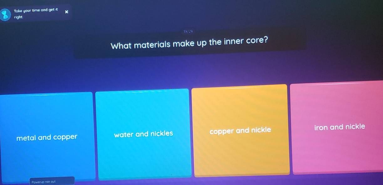 Take your time and get it
right.
What materials make up the inner core?
metal and copper water and nickles copper and nickle iron and nickle
Powerup ran out