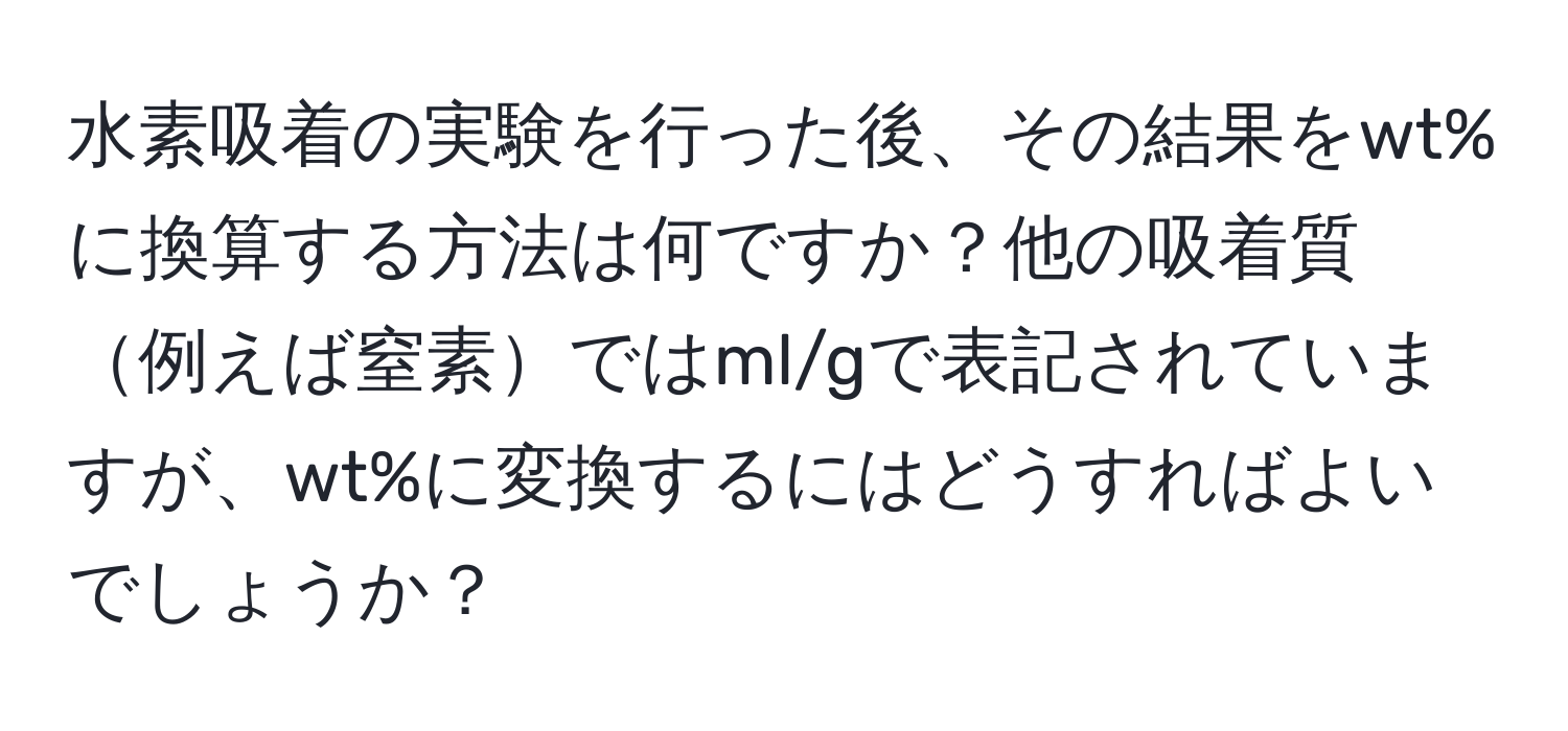 水素吸着の実験を行った後、その結果をwt%に換算する方法は何ですか？他の吸着質例えば窒素ではml/gで表記されていますが、wt%に変換するにはどうすればよいでしょうか？