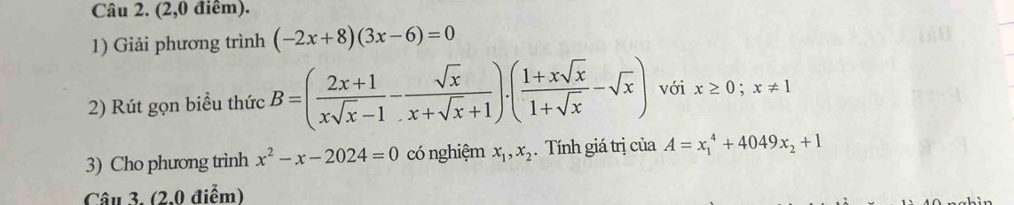 (2,0 điêm). 
1) Giải phương trình (-2x+8)(3x-6)=0
2) Rút gọn biểu thức B=( (2x+1)/xsqrt(x)-1 - sqrt(x)/x+sqrt(x)+1 ).( (1+xsqrt(x))/1+sqrt(x) -sqrt(x)) với x≥ 0; x!= 1
3) Cho phương trình x^2-x-2024=0 có nghiệm x_1, x_2. Tính giá trị của A=x_1^(4+4049x_2)+1
Câu 3. (2.0 điểm)