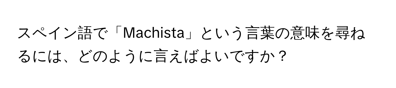 スペイン語で「Machista」という言葉の意味を尋ねるには、どのように言えばよいですか？