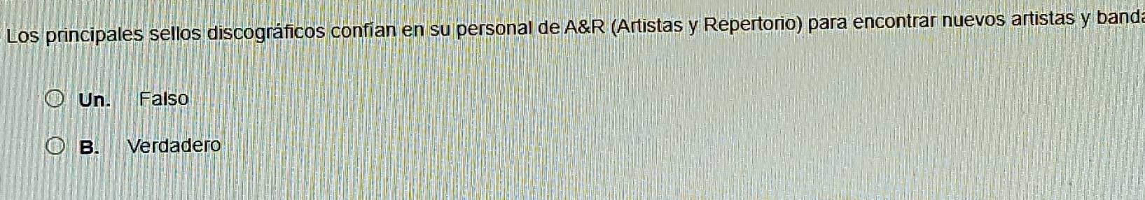 Los principales sellos discográficos confían en su personal de A&R (Artistas y Repertorio) para encontrar nuevos artistas y banda
Un. Falso
B. Verdadero