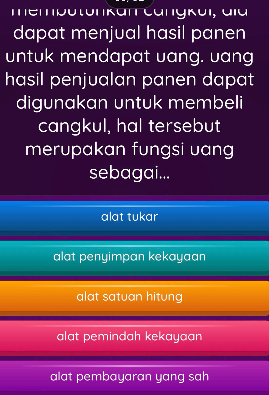 membutunkan Cangkui, aïa
dapat menjual hasil panen
untuk mendapat uang. uang
hasil penjualan panen dapat
digunakan untuk membeli
cangkul, hal tersebut
merupakan fungsi uang
sebagai...
alat tukar
alat penyimpan kekayaan
alat satuan hitung
alat pemindah kekayaan
alat pembayaran yang sah