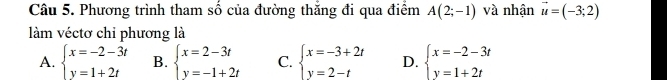 Phương trình tham số của đường thắng đi qua điểm A(2;-1) và nhận vector u=(-3;2)
làm véctơ chỉ phương là
A. beginarrayl x=-2-3t y=1+2tendarray. B. beginarrayl x=2-3t y=-1+2tendarray. C. beginarrayl x=-3+2t y=2-tendarray. D. beginarrayl x=-2-3t y=1+2tendarray.