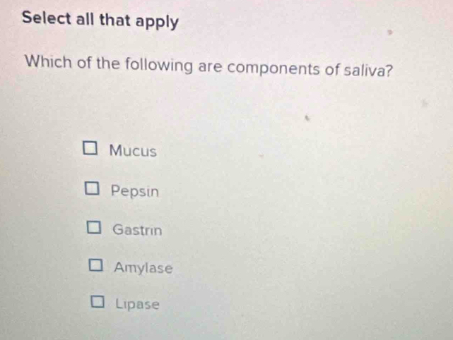 Select all that apply
Which of the following are components of saliva?
Mucus
Pepsin
Gastrin
Amylase
Lipase