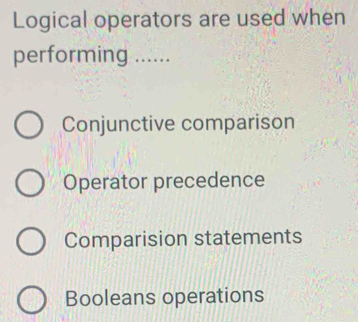 Logical operators are used when
performing ......
Conjunctive comparison
Operator precedence
Comparision statements
Booleans operations