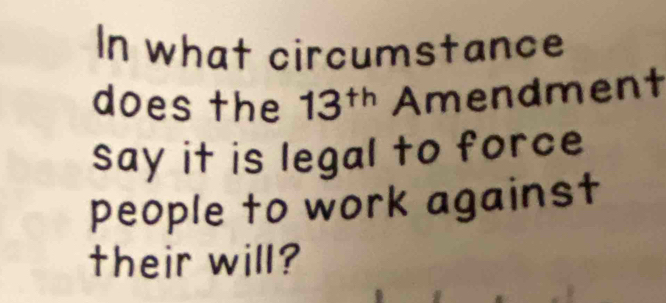 In what circumstance 
does the 13^(th) Amendment 
say it is legal to force 
people to work against 
their will?