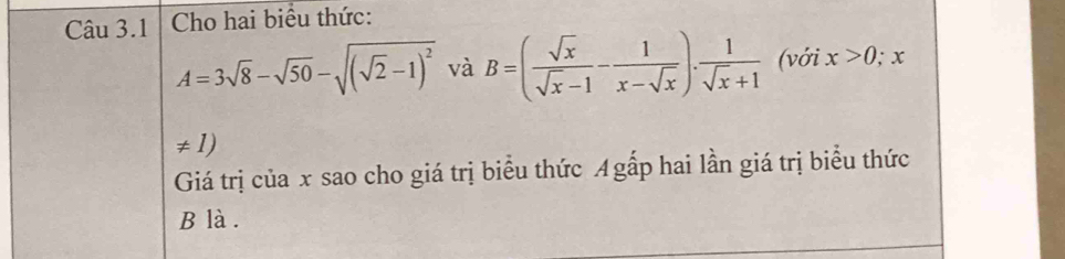 Cho hai biểu thức:
A=3sqrt(8)-sqrt(50)-sqrt((sqrt 2)-1)^2 và B=( sqrt(x)/sqrt(x)-1 - 1/x-sqrt(x) ). 1/sqrt(x)+1  (với x>0, : x
≠ 1)
Giá trị của x sao cho giá trị biểu thức Agấp hai lần giá trị biểu thức
B là .