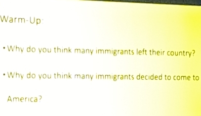 Warm-Up 
Why do you think many immigrants left their country? 
Why do you think many immigrants decided to come to 
America?