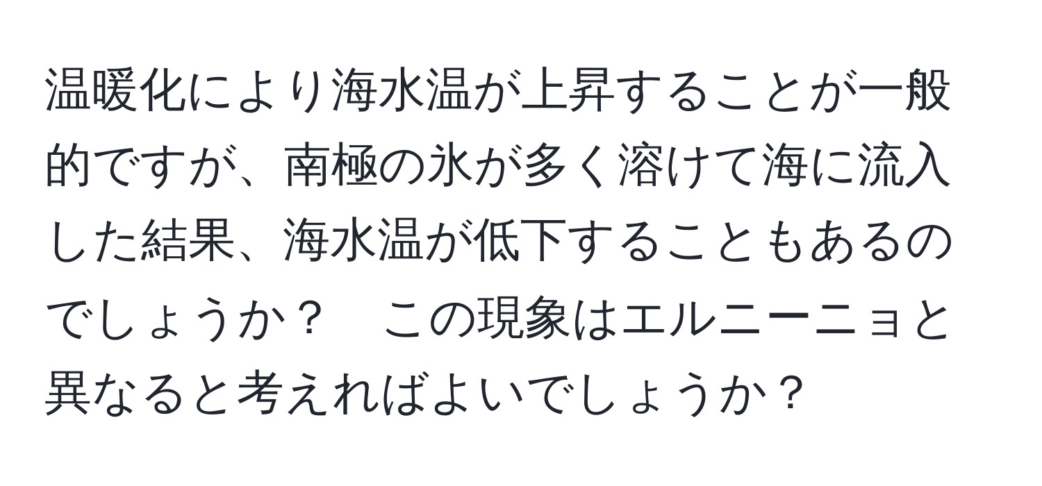 温暖化により海水温が上昇することが一般的ですが、南極の氷が多く溶けて海に流入した結果、海水温が低下することもあるのでしょうか？　この現象はエルニーニョと異なると考えればよいでしょうか？