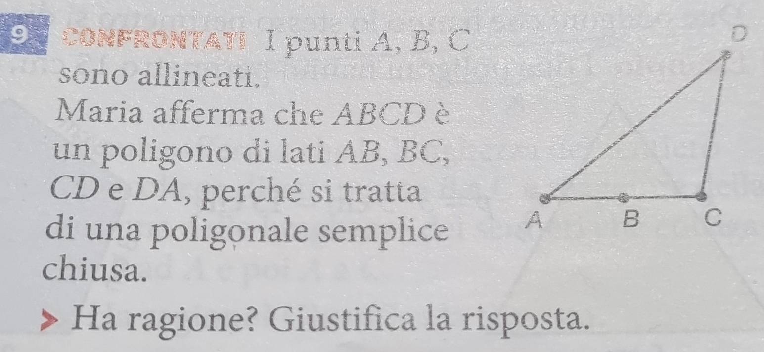 ON coNFRONTAT! I punti A, B, C
sono allineati. 
Maria afferma che ABCD è 
un poligono di lati AB, BC,
CD e DA, perché si tratta 
di una poligonale semplice 
chiusa. 
Ha ragione? Giustifica la risposta.