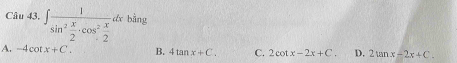 ∈t frac 1sin^2 x/2 · cos^2 x/2 dx bằng
A. -4cot x+C. B. 4tan x+C. C. 2cot x-2x+C. D. 2tan x-2x+C.