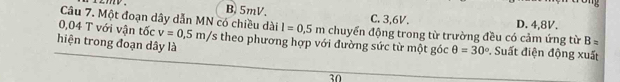 B. 5mV. C. 3, 6V.
Câu 7. Một đoạn dây dẫn MN có chiều dài l=0,5m chuyển động trong từ trường đều có cảm ứng từ D. 4,8V. B=
0,04 T với vận tốc v=0,5m/s theo phương hợp với đường sức từ một góc θ =30°
hiện trong đoạn dây là . Suất điện động xuất
30