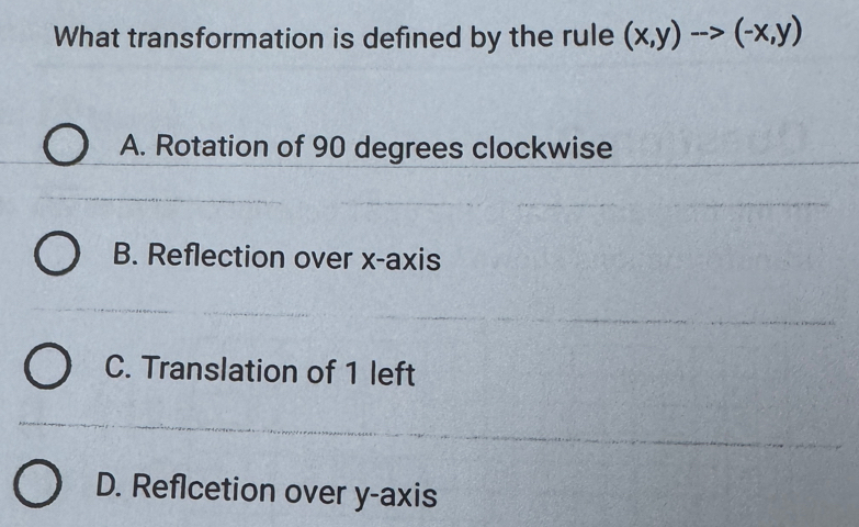 What transformation is defined by the rule (x,y)to (-x,y)
A. Rotation of 90 degrees clockwise
B. Reflection over x-axis
C. Translation of 1 left
D. Reflcetion over y-axis