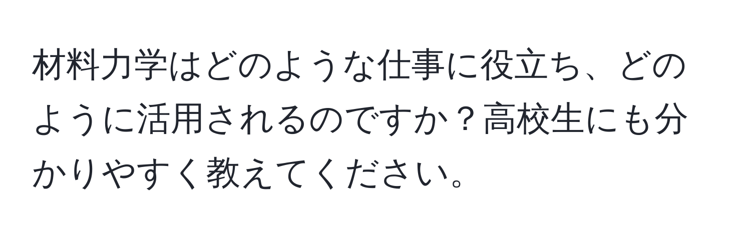 材料力学はどのような仕事に役立ち、どのように活用されるのですか？高校生にも分かりやすく教えてください。