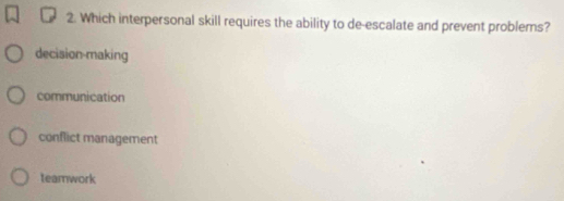 Which interpersonal skill requires the ability to de-escalate and prevent problems?
decision-making
communication
conflict management
teamwork