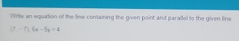 Write an equation of the line containing the given point and parallel to the given line
(7-7):6x-5y=4