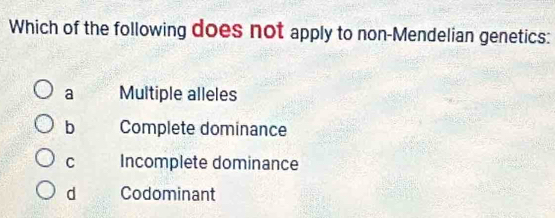 Which of the following does not apply to non-Mendelian genetics:
a Multiple alleles
b Complete dominance
C Incomplete dominance
d Codominant