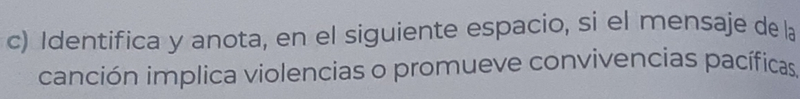 Identifica y anota, en el siguiente espacio, si el mensaje de la 
canción implica violencias o promueve convivencias pacíficas,