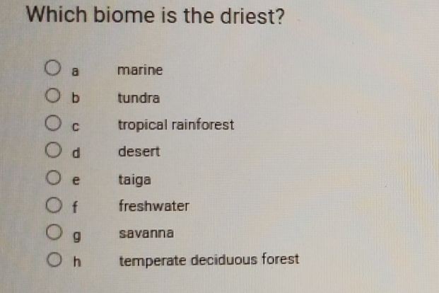 Which biome is the driest?
a marine
b tundra
C tropical rainforest
d desert
e taiga
f freshwater
g savanna
h temperate deciduous forest