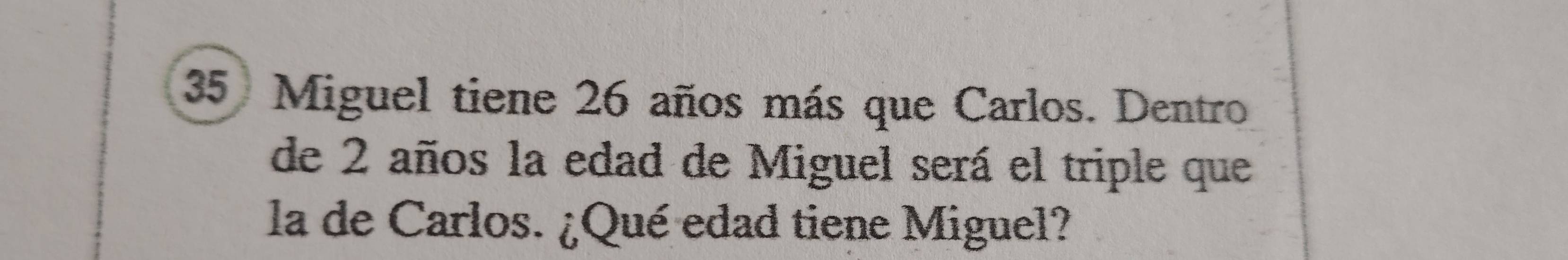 Miguel tiene 26 años más que Carlos. Dentro 
de 2 años la edad de Miguel será el triple que 
la de Carlos. ¿Qué edad tiene Miguel?