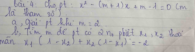 Bau 4: chopt : x^2-(m+1)x+m-1=0cm
Ra tham s0). 
a, giai pt Rh m=2
8, Tim m de pt co Q eta _0 pbiot x_1, x_2 thot' 
mán x_1(1-x_2)+x_2(1-x_1)=-2