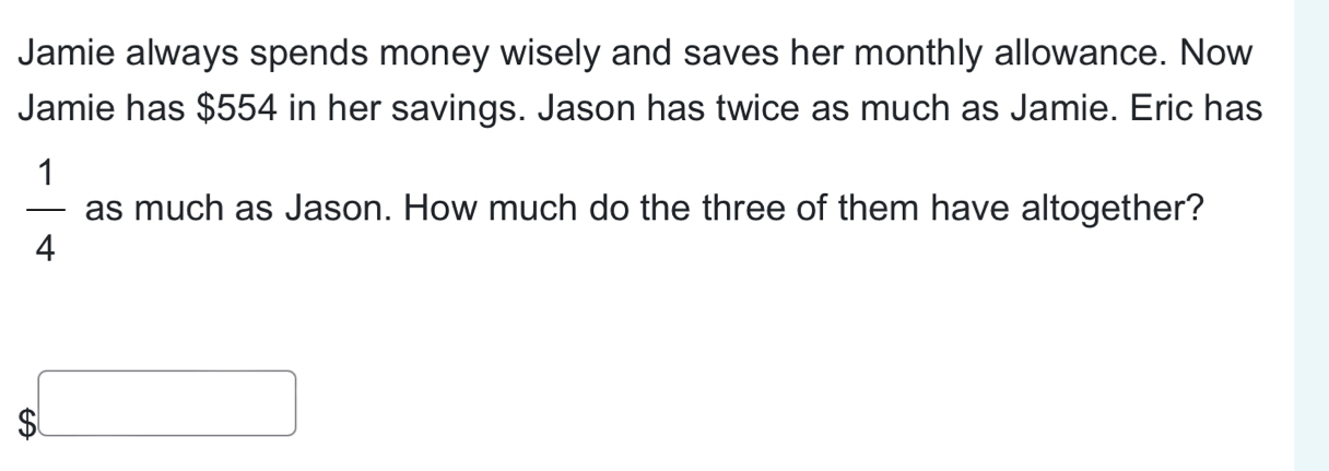 Jamie always spends money wisely and saves her monthly allowance. Now 
Jamie has $554 in her savings. Jason has twice as much as Jamie. Eric has
 1/4  as much as Jason. How much do the three of them have altogether?
$□