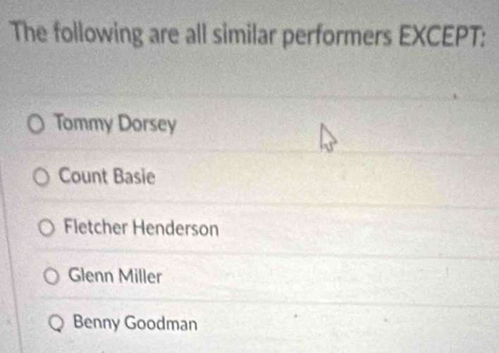 The following are all similar performers EXCEPT:
Tommy Dorsey
Count Basie
Fletcher Henderson
Glenn Miller
Benny Goodman