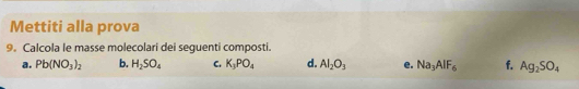 Mettiti alla prova 
9. Calcola le masse molecolari dei seguenti composti. 
a. Pb(NO_3)_2 b. H_2SO_4 C. K_3PO_4 d. Al_2O_3 e. Na_3AlF_6 f. Ag_2SO_4