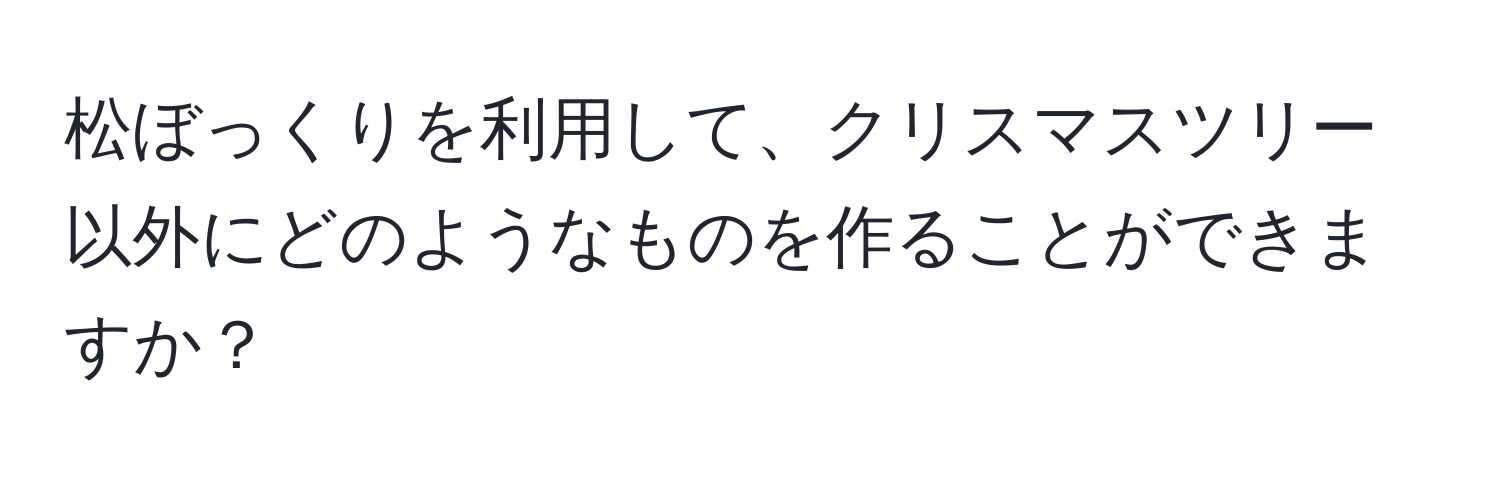 松ぼっくりを利用して、クリスマスツリー以外にどのようなものを作ることができますか？