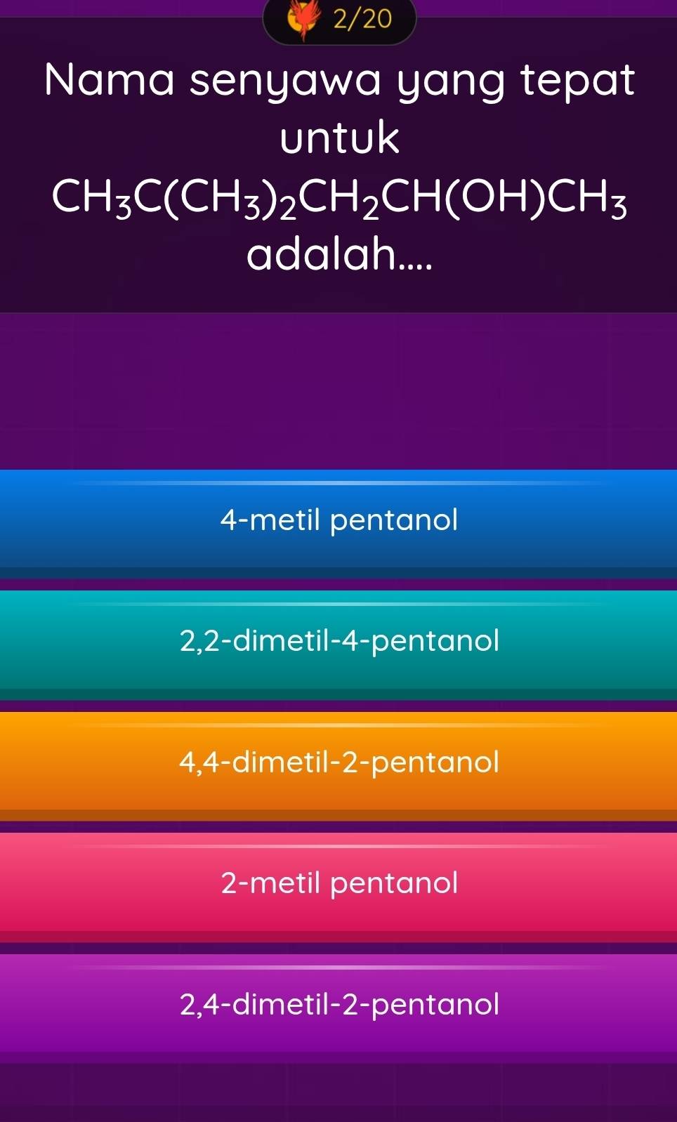 2/20
Nama senyawa yang tepat
untuk
CH_3C(CH_3)_2CH_2CH(OH)CH_3
adalah....
4-metil pentanol
2, 2 -dimetil- 4 -pentanol
4, 4 -dimetil- 2 -pentanol
2-metil pentanol
2, 4 -dimetil -2 -pentanol