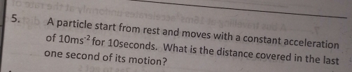 A particle start from rest and moves with a constant acceleration 
of 10ms^(-2) for 10seconds. What is the distance covered in the last
one second of its motion?