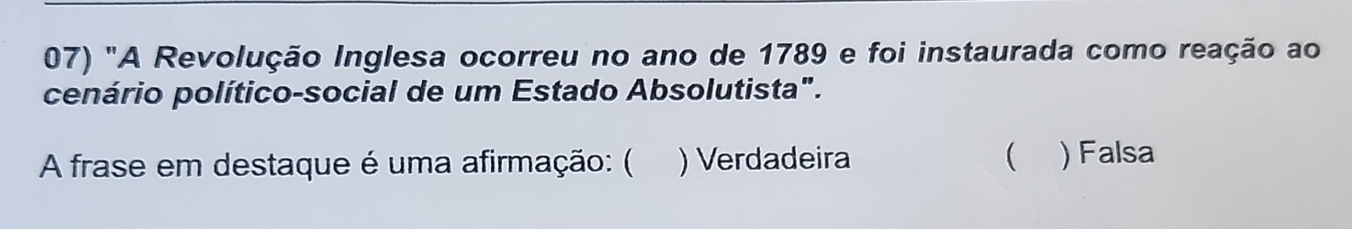 "A Revolução Inglesa ocorreu no ano de 1789 e foi instaurada como reação ao
cenário político-social de um Estado Absolutista".

A frase em destaque é uma afirmação: ( ) Verdadeira ) Falsa