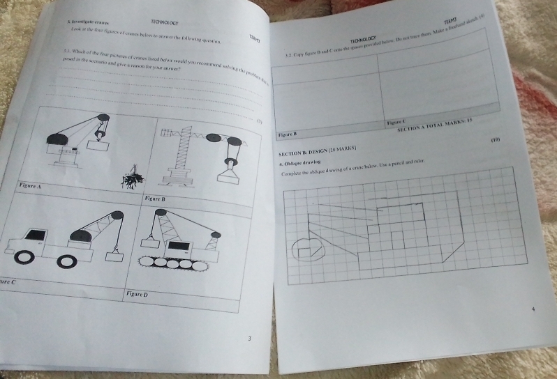 TECHNOLOGT 
TEAM3 
t ook at the four figures of crarres below to answer the following question. 
s 2. Copy figare B and C ormo the ophentend befon. the wos trace them. Makz 3 reshand whetch (4 
TECMNOLOGT 
_ 
_ 
_12. Which of the four pictures of cranes lited beftw would you recommend sorving the protins t 
pesed is the scenario and give a reason for your ansover ? 
_ 
SECtION a total maRKS: 15 
Figare B Figure C 
(10) 
SECTION B: DESIGN [20 MARKS] 
rawing 
and rlre 
Figure A 
Figure B 
_ 
_ 

Figure D