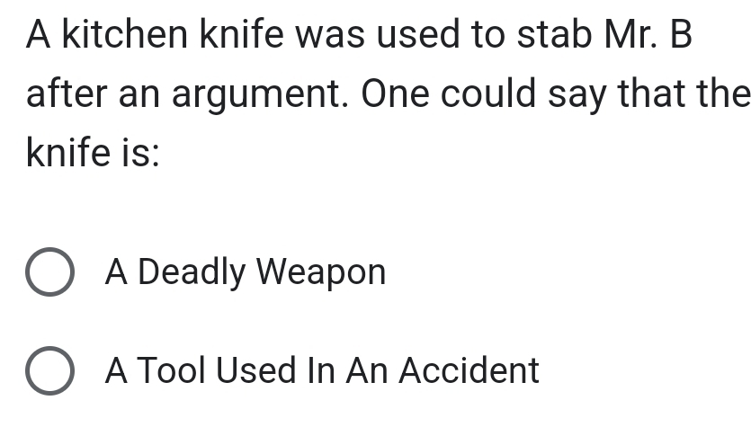 A kitchen knife was used to stab Mr. B
after an argument. One could say that the
knife is:
A Deadly Weapon
A Tool Used In An Accident