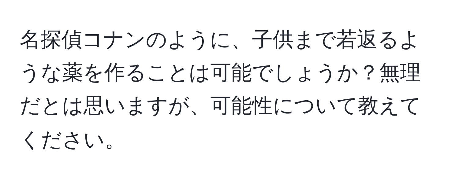 名探偵コナンのように、子供まで若返るような薬を作ることは可能でしょうか？無理だとは思いますが、可能性について教えてください。