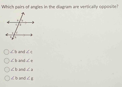 Which pairs of angles in the diagram are vertically opposite?
∠ b and ∠ c
∠ b and ∠ e
∠ b and ∠ a
∠ b and ∠ g