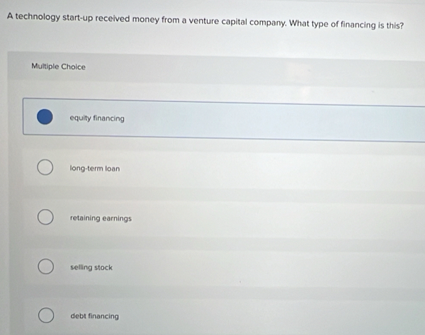 A technology start-up received money from a venture capital company. What type of financing is this?
Multiple Choice
equity financing
long-term loan
retaining earnings
selling stock
debt financing