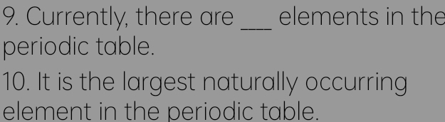 Currently, there are _elements in the 
periodic table. 
10. It is the largest naturally occurring 
element in the periodic table.