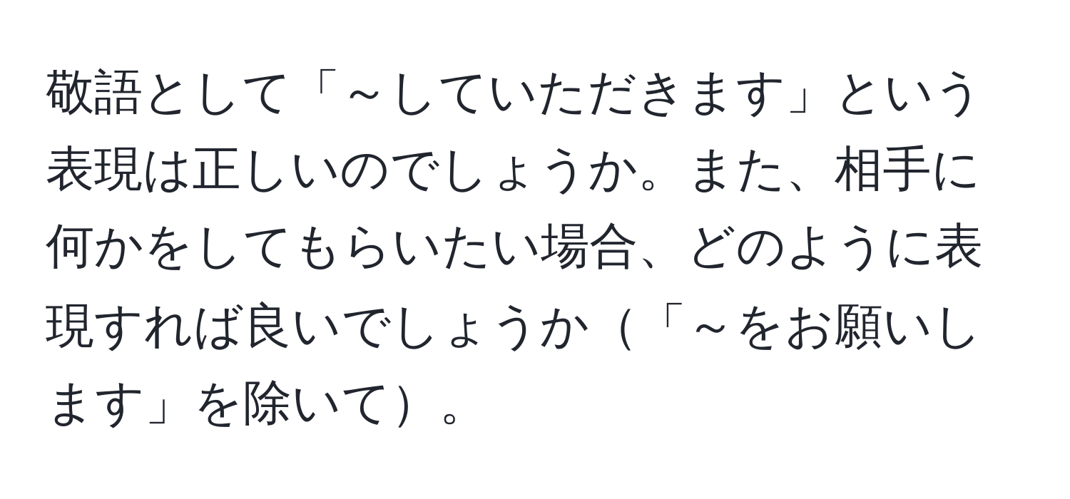 敬語として「～していただきます」という表現は正しいのでしょうか。また、相手に何かをしてもらいたい場合、どのように表現すれば良いでしょうか「～をお願いします」を除いて。