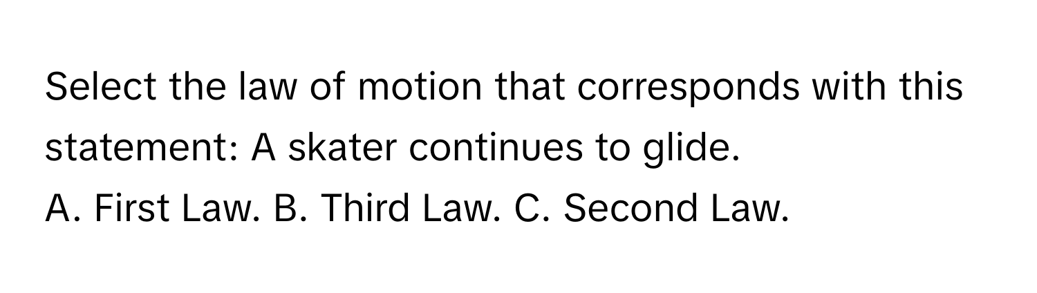 Select the law of motion that corresponds with this statement: A skater continues to glide.

A. First Law. B. Third Law. C. Second Law.