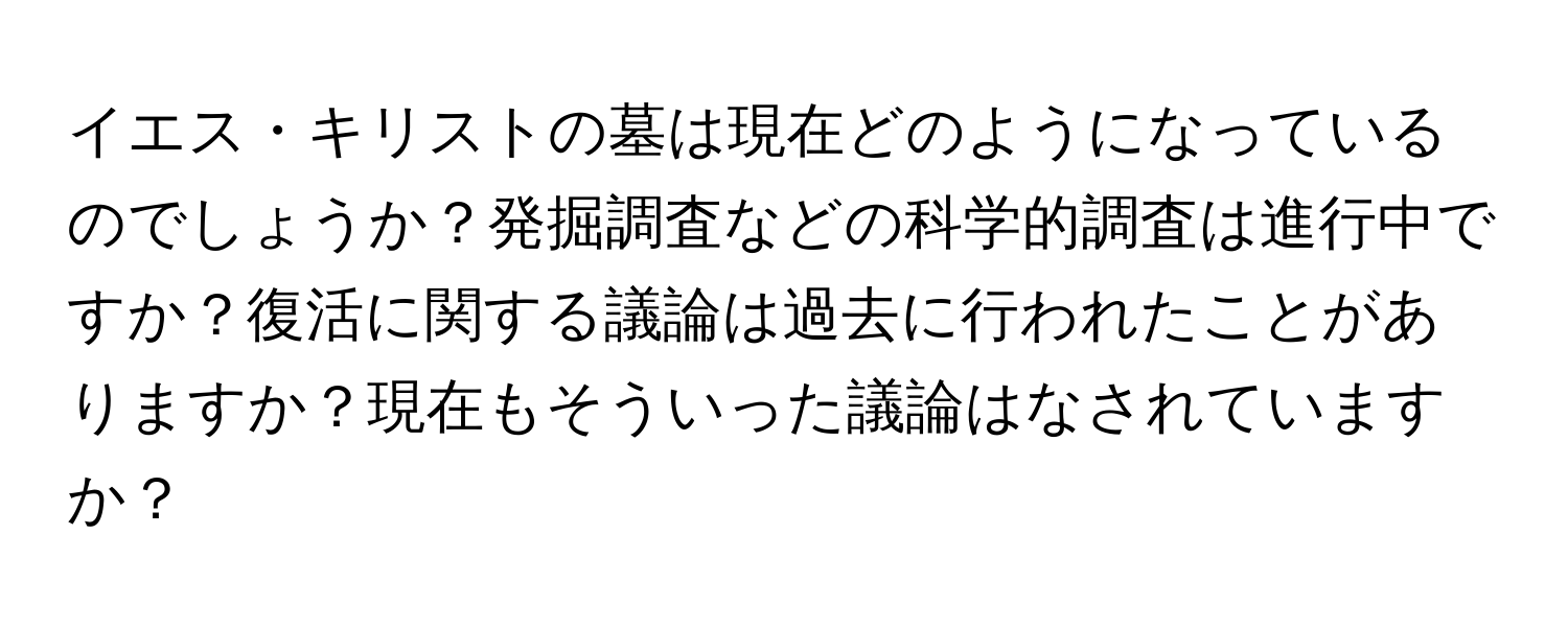 イエス・キリストの墓は現在どのようになっているのでしょうか？発掘調査などの科学的調査は進行中ですか？復活に関する議論は過去に行われたことがありますか？現在もそういった議論はなされていますか？