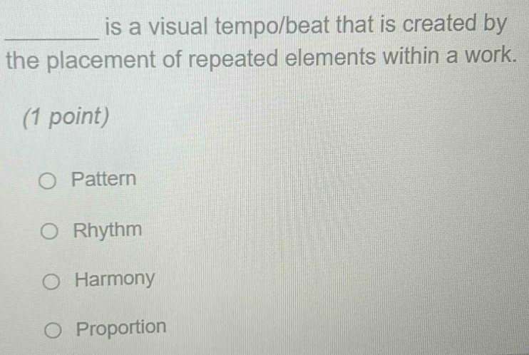 is a visual tempo/beat that is created by
the placement of repeated elements within a work.
(1 point)
Pattern
Rhythm
Harmony
Proportion