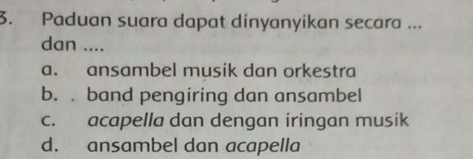 Paduan suara dapat dinyanyikan secara ...
dan ....
a. ansambel musik dan orkestra
b. band pengiring dan ansambel
c. acapella dan dengan iringan musik
d. ansambel dan acapella