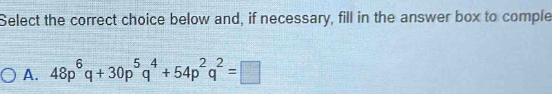 Select the correct choice below and, if necessary, fill in the answer box to comple 
A. 48p^6q+30p^5q^4+54p^2q^2=□