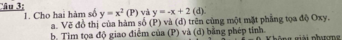 Cho hai hàm số y=x^2(P) và y=-x+2(d)
a. Vẽ đồ thị của hàm số (P) và (d) trên cùng một mặt phẳng tọa độ Oxy.
b. Tìm tọa độ giao điểm của (P) và (d) bằng phép tính. Không giải phương