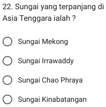 Sungai yang terpanjang di
Asia Tenggara ialah ?
Sungai Mekong
Sungai Irrawaddy
Sungai Chao Phraya
Sungai Kinabatangan