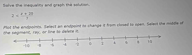 Solve the inequality and graph the solution.
2
Plot the endpoints. Select an endpoint to change it from closed to open. Select the middle of 
, ray, or line to delete it.